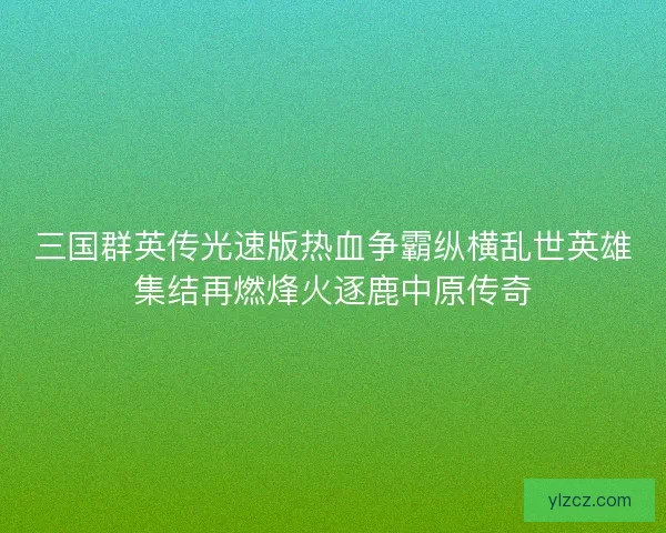 三国群英传光速版热血争霸纵横乱世英雄集结再燃烽火逐鹿中原传奇