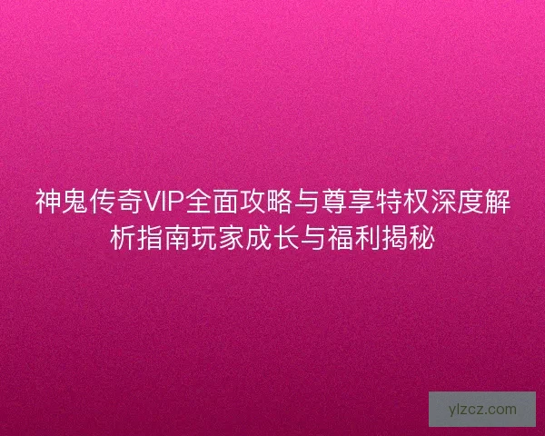 神鬼传奇VIP全面攻略与尊享特权深度解析指南玩家成长与福利揭秘