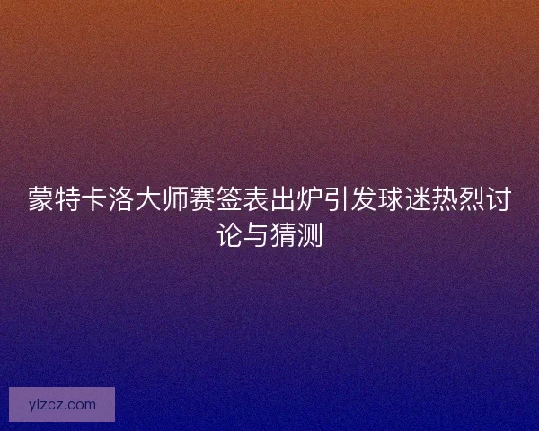 蒙特卡洛大师赛签表出炉引发球迷热烈讨论与猜测