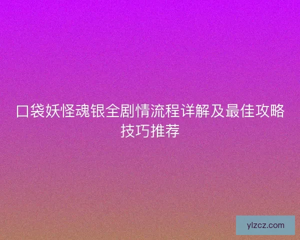 口袋妖怪魂银全剧情流程详解及最佳攻略技巧推荐