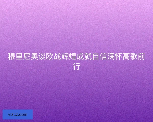 穆里尼奥谈欧战辉煌成就自信满怀高歌前行