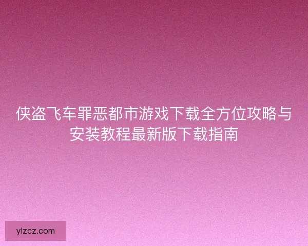 侠盗飞车罪恶都市游戏下载全方位攻略与安装教程最新版下载指南