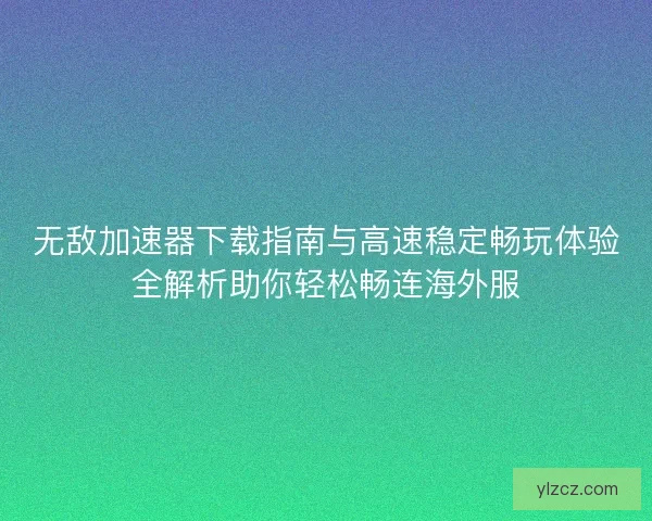 无敌加速器下载指南与高速稳定畅玩体验全解析助你轻松畅连海外服
